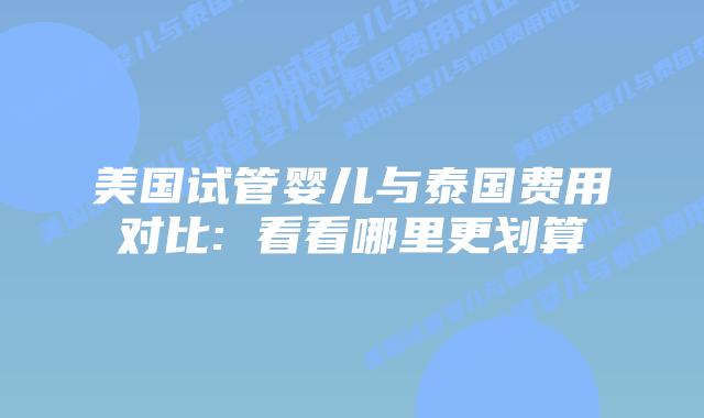 美国试管婴儿与泰国费用对比: 看看哪里更划算
