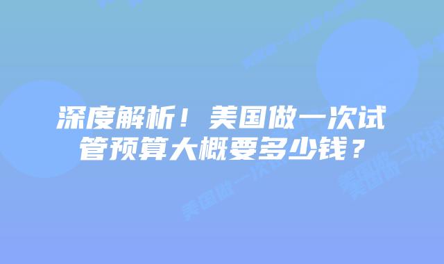 深度解析!美国做一次试管预算大概要多少钱?插图 深度解析!美国做一次试管预算大概要多少钱?