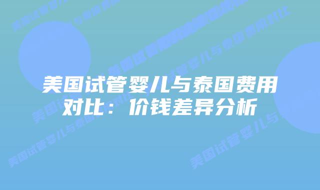 美国试管婴儿与泰国费用对比：价钱差异分析