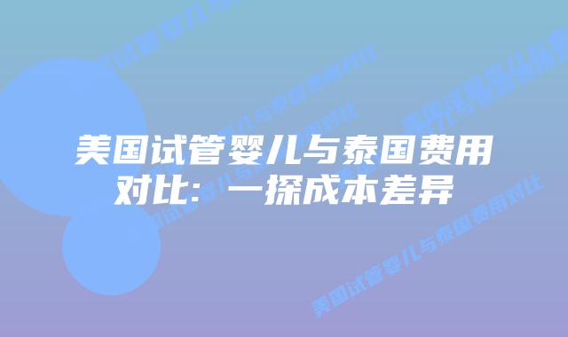 美国试管婴儿与泰国费用对比: 一探成本差异