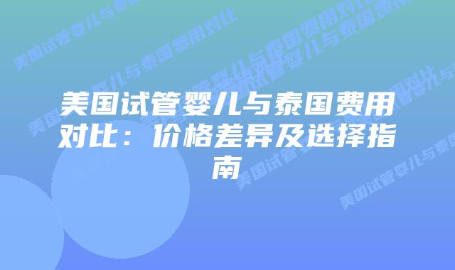 美国试管婴儿与泰国费用对比：价格差异及选择指南