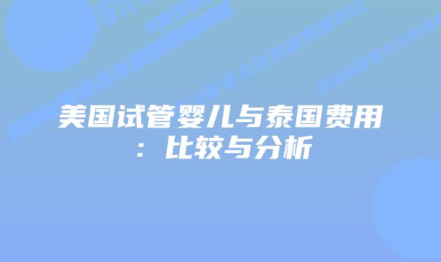 美国试管婴儿与泰国费用：比较与分析