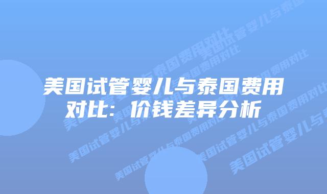 美国试管婴儿与泰国费用对比: 价钱差异分析