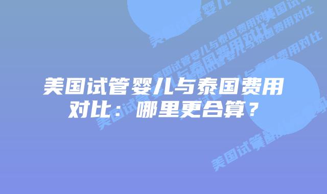 美国试管婴儿与泰国费用对比:哪里更合算?插图 美国试管婴儿与泰国费用对比:哪里更合算?