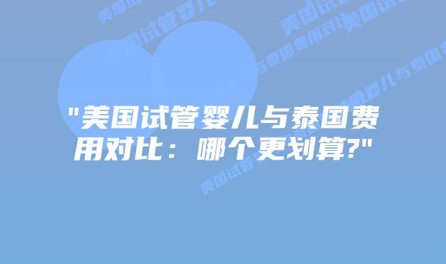 “美国试管婴儿与泰国费用对比：哪个更划算?”插图