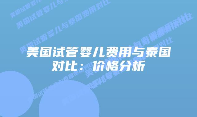 美国试管婴儿费用与泰国对比:价格分析插图 美国试管婴儿费用与泰国对比:价格分析