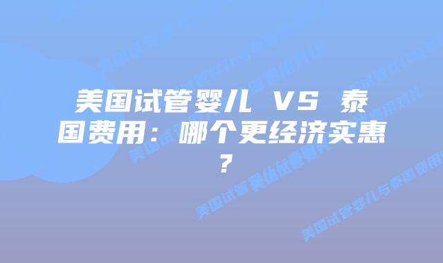 美国试管婴儿 VS 泰国费用：哪个更经济实惠？