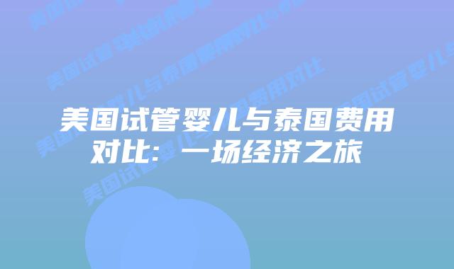 美国试管婴儿与泰国费用对比: 一场经济之旅