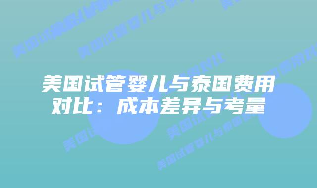 美国试管婴儿与泰国费用对比：成本差异与考量