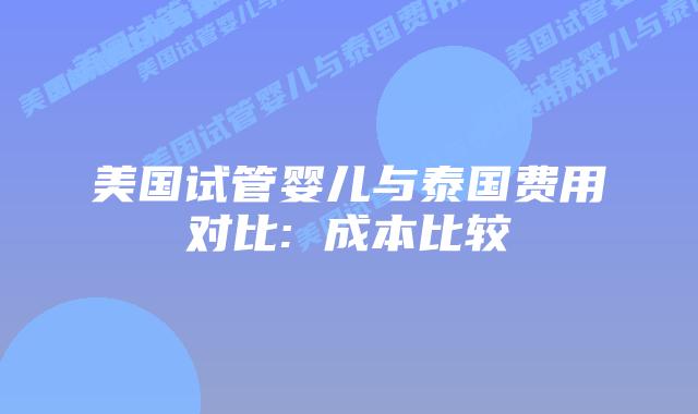 美国试管婴儿与泰国费用对比: 成本比较