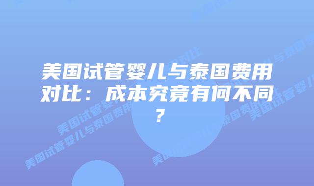 美国试管婴儿与泰国费用对比：成本究竟有何不同？