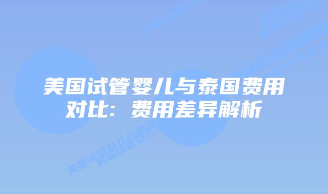 美国试管婴儿与泰国费用对比: 费用差异解析