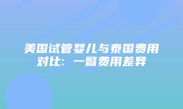 美国试管婴儿与泰国费用对比: 一瞥费用差异