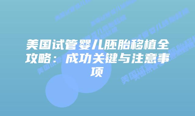 美国试管婴儿胚胎移植全攻略：成功关键与注意事项