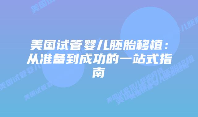 美国试管婴儿胚胎移植：从准备到成功的一站式指南