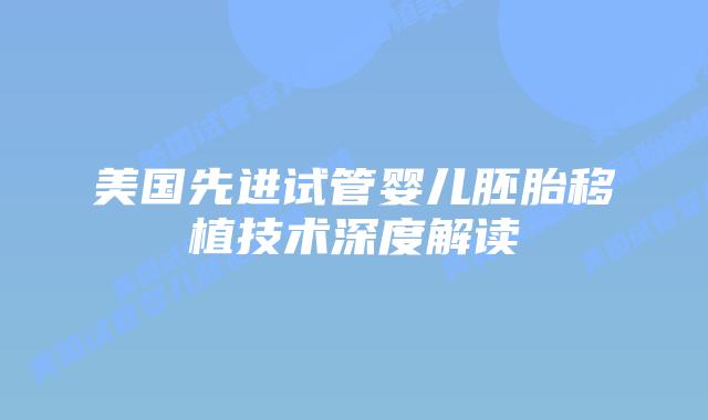 美国先进试管婴儿胚胎移植技术深度解读