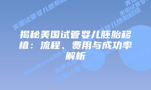 揭秘美国试管婴儿胚胎移植：流程、费用与成功率解析