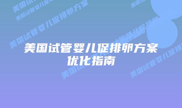 美国试管婴儿促排卵方案优化指南