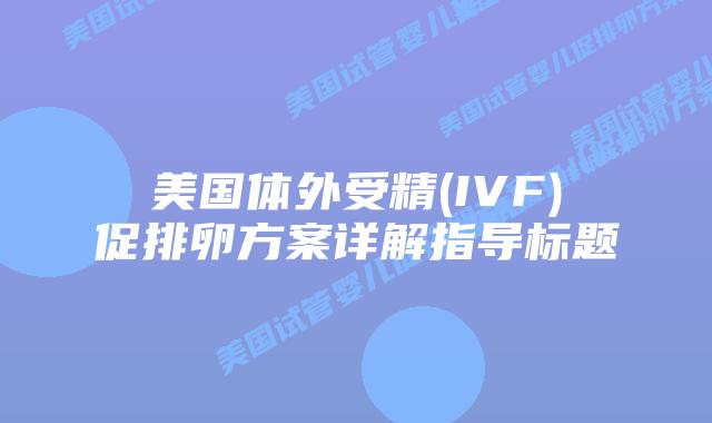 美国体外受精(IVF)促排卵方案详解指导标题