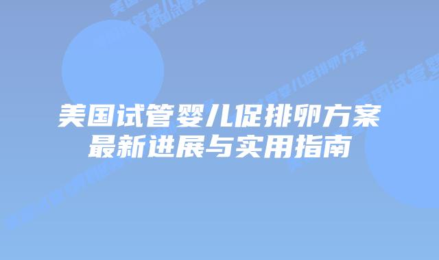 美国试管婴儿促排卵方案最新进展与实用指南