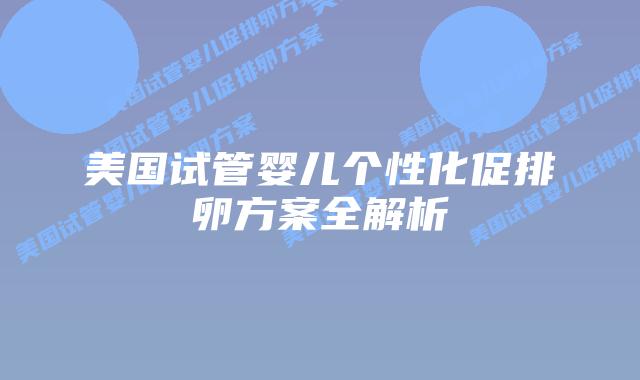 美国试管婴儿个性化促排卵方案全解析