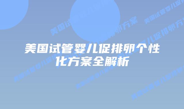 美国试管婴儿促排卵个性化方案全解析