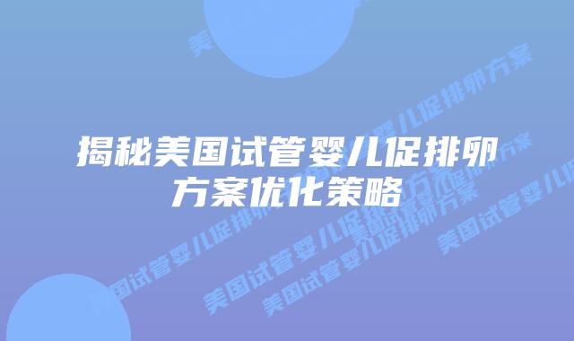 揭秘美国试管婴儿促排卵方案优化策略