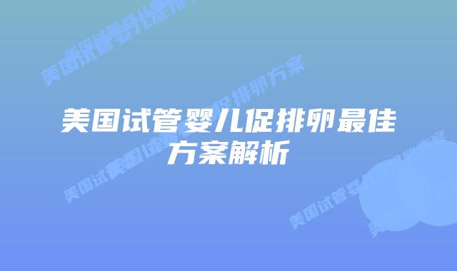 美国试管婴儿促排卵最佳方案解析插图 美国试管婴儿促排卵最佳方案解析