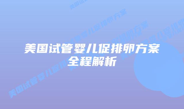 美国试管婴儿促排卵方案全程解析