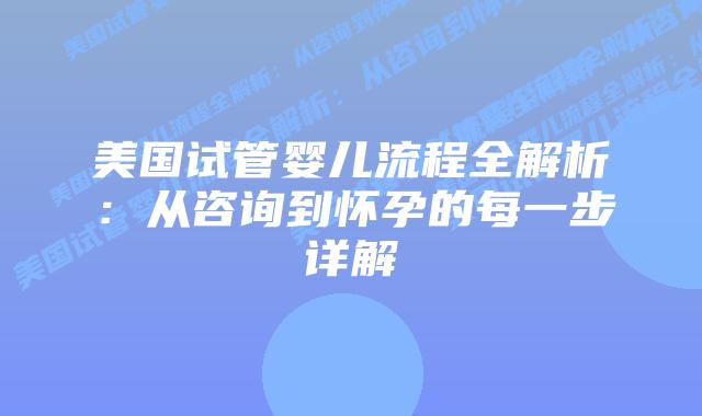美国试管婴儿流程全解析:从咨询到怀孕的每一步详解插图 美国试管婴儿流程全解析:从咨询到怀孕的每一步详解