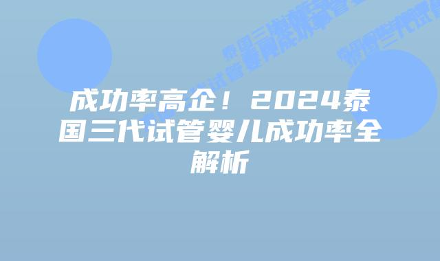 成功率高企!2024泰国三代试管婴儿成功率全解析插图 成功率高企!2024泰国三代试管婴儿成功率全解析