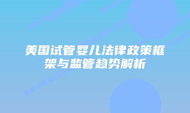 美国试管婴儿法律政策框架与监管趋势解析