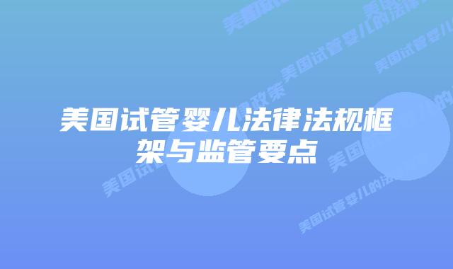 美国试管婴儿法律法规框架与监管要点插图 美国试管婴儿法律法规框架与监管要点