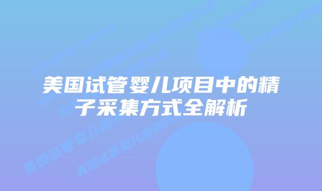 美国试管婴儿项目中的精子采集方式全解析插图 美国试管婴儿项目中的精子采集方式全解析