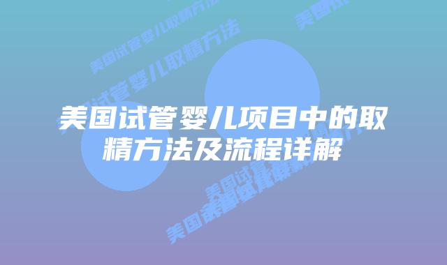 美国试管婴儿项目中的取精方法及流程详解插图 美国试管婴儿项目中的取精方法及流程详解