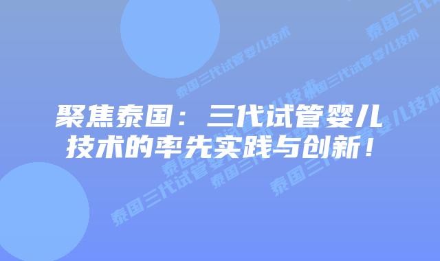 聚焦泰国:三代试管婴儿技术的率先实践与创新!插图 聚焦泰国:三代试管婴儿技术的率先实践与创新!