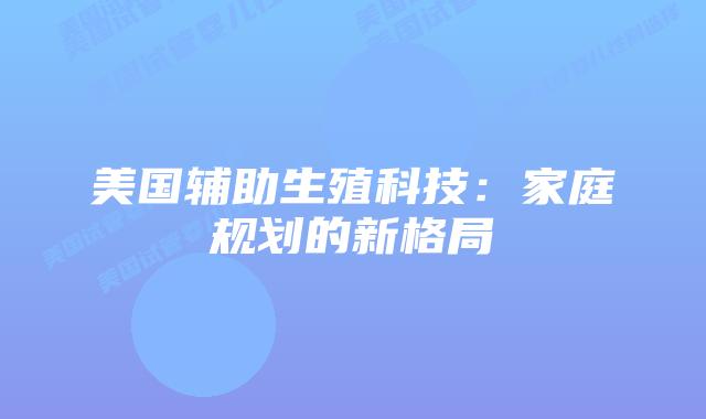 美国辅助生殖科技:家庭规划的新格局插图 美国辅助生殖科技:家庭规划的新格局