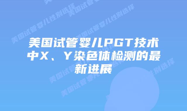 美国试管婴儿PGT技术中X、Y染色体检测的最新进展插图 美国试管婴儿PGT技术中X、Y染色体检测的最新进展