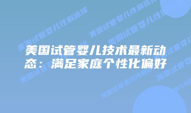 美国试管婴儿技术最新动态：满足家庭个性化偏好
