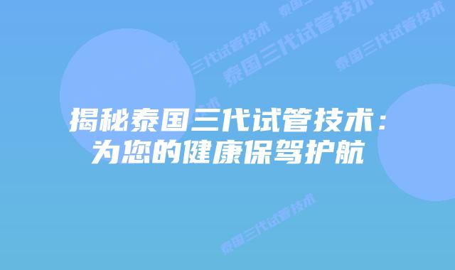 揭秘泰国三代试管技术:为您的健康保驾护航插图 揭秘泰国三代试管技术:为您的健康保驾护航