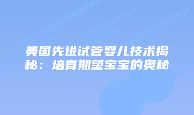 美国先进试管婴儿技术揭秘：培育期望宝宝的奥秘