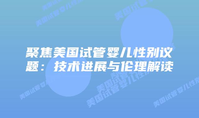 聚焦美国试管婴儿性别议题：技术进展与伦理解读