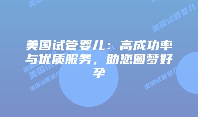 美国试管婴儿：高成功率与优质服务，助您圆梦好孕