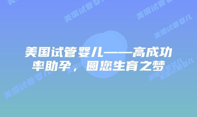 美国试管婴儿——高成功率助孕，圆您生育之梦