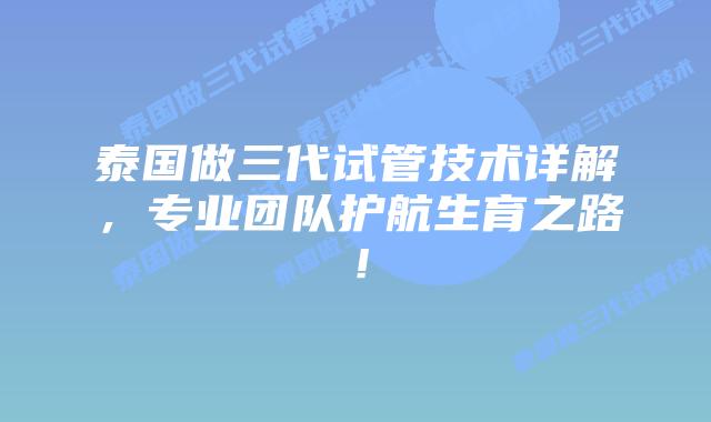 泰国做三代试管技术详解,专业团队护航生育之路!插图 泰国做三代试管技术详解,专业团队护航生育之路!