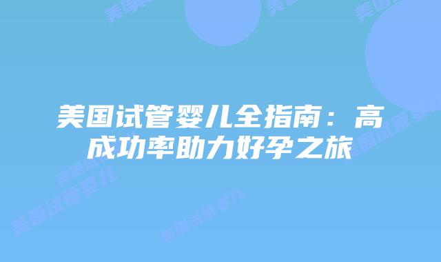 美国试管婴儿全指南：高成功率助力好孕之旅