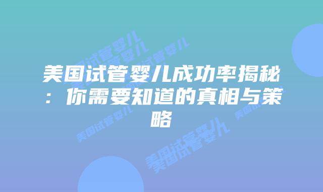 美国试管婴儿成功率揭秘：你需要知道的真相与策略