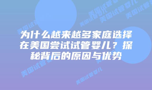 为什么越来越多家庭选择在美国尝试试管婴儿?探秘背后的原因与优势插图 为什么越来越多家庭选择在美国尝试试管婴儿?探秘背后的原因与优势