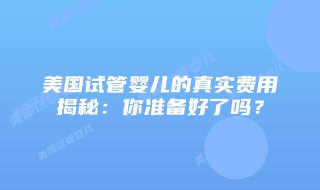 美国试管婴儿的真实费用揭秘：你准备好了吗？