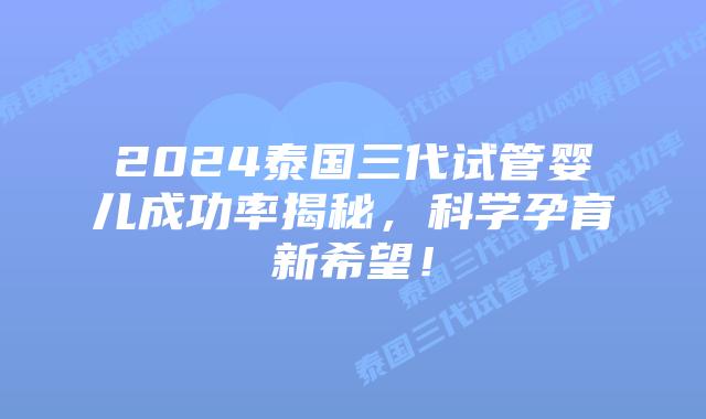 2024泰国三代试管婴儿成功率揭秘,科学孕育新希望!插图 2024泰国三代试管婴儿成功率揭秘,科学孕育新希望!